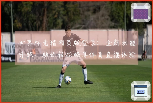 世界杯竞猜网页版登录：全新功能升级，助你轻松畅享体育直播体验