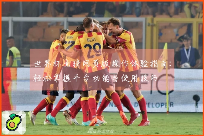 世界杯竞猜网页版操作体验指南：轻松掌握平台功能与使用技巧