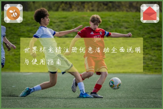 世界杯竞猜注册优惠活动全面说明与使用指南
