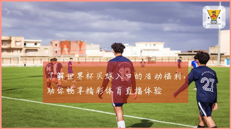 了解世界杯买球入口的活动福利,助你畅享精彩体育直播体验