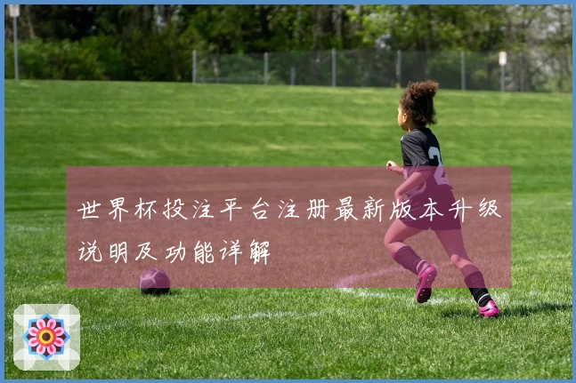 世界杯投注平台注册最新版本升级说明及功能详解